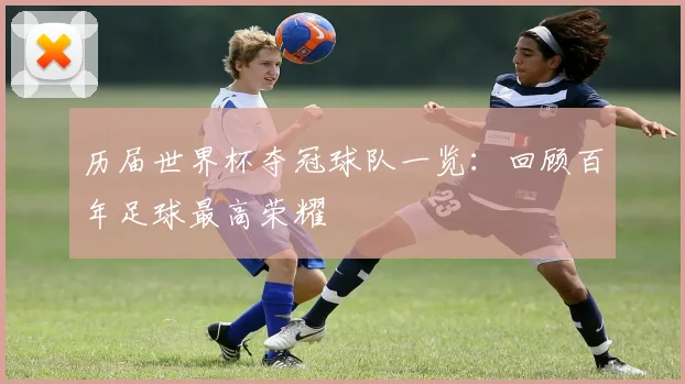历届世界杯夺冠球队一览：回顾百年足球最高荣耀