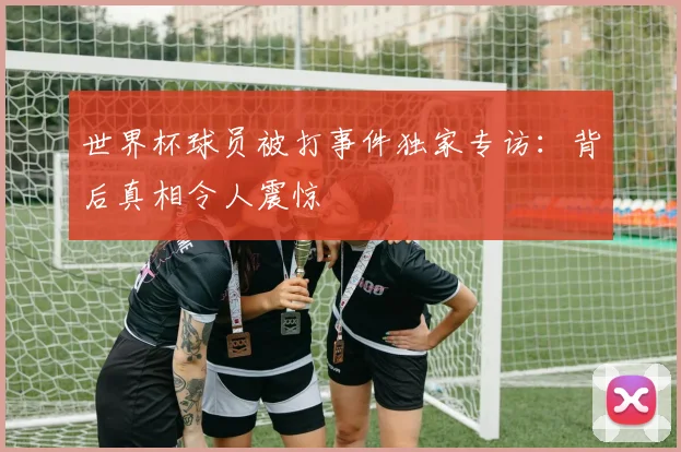 世界杯球员被打事件独家专访：背后真相令人震惊