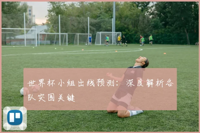 世界杯小组出线预测：深度解析各队突围关键