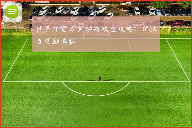 世界杯官方互动游戏全攻略：玩法与奖励揭秘