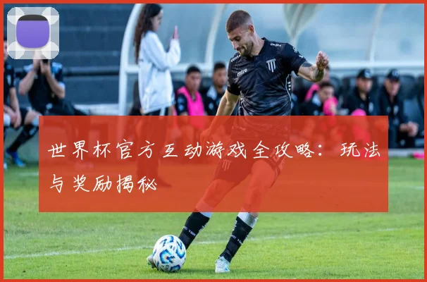 世界杯官方互动游戏全攻略：玩法与奖励揭秘
