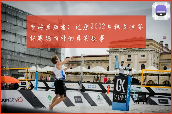 专访亲历者：还原2002年韩国世界杯赛场内外的真实故事