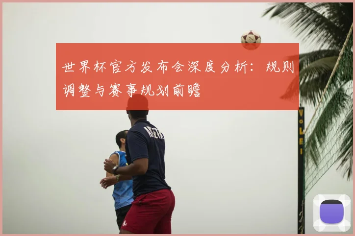 世界杯官方发布会深度分析：规则调整与赛事规划前瞻