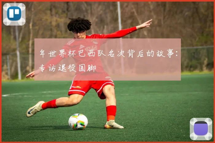 年世界杯巴西队名次背后的故事：专访退役国脚