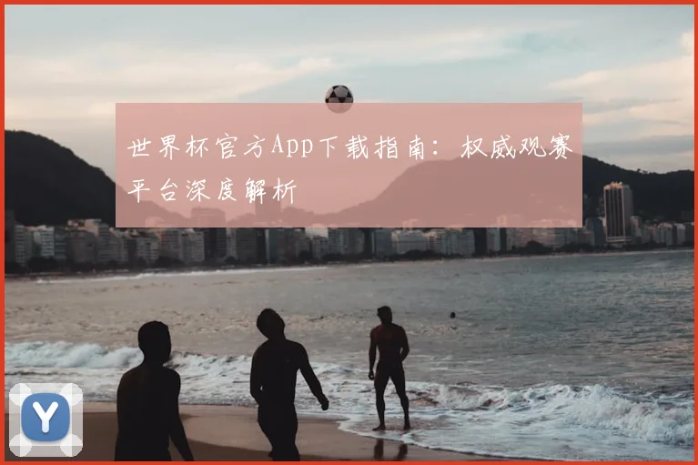世界杯官方App下载指南：权威观赛平台深度解析