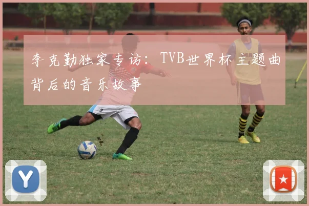 李克勤独家专访：TVB世界杯主题曲背后的音乐故事