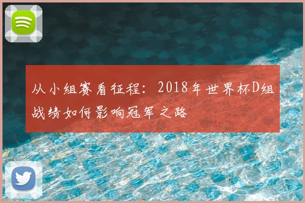从小组赛看征程：2018年世界杯D组战绩如何影响冠军之路
