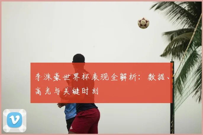 李洙豪世界杯表现全解析：数据、高光与关键时刻