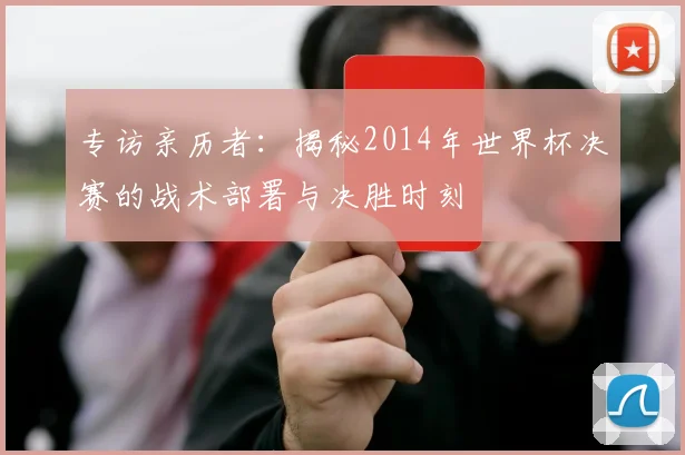 专访亲历者：揭秘2014年世界杯决赛的战术部署与决胜时刻