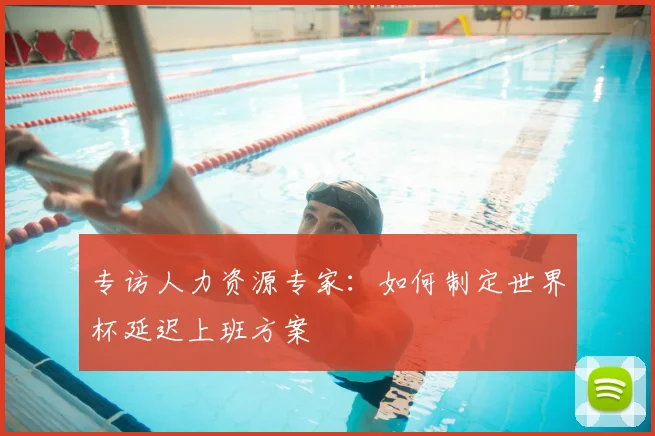 专访人力资源专家：如何制定世界杯延迟上班方案