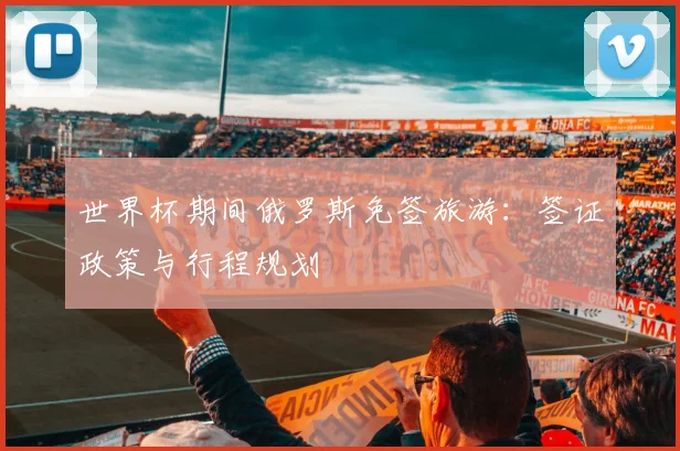 世界杯期间俄罗斯免签旅游：签证政策与行程规划