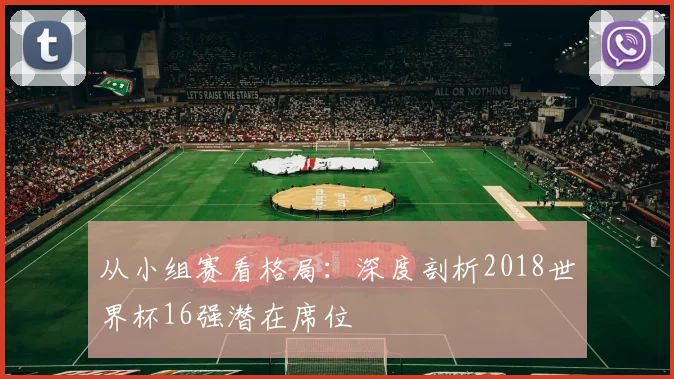 从小组赛看格局：深度剖析2018世界杯16强潜在席位