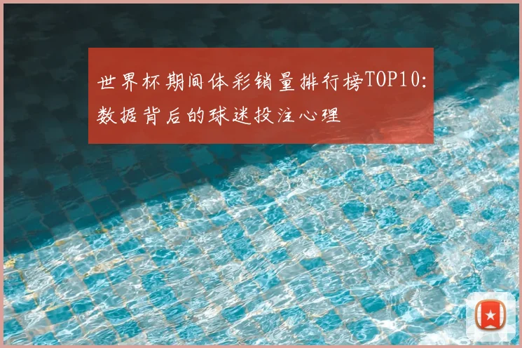 世界杯期间体彩销量排行榜TOP10：数据背后的球迷投注心理