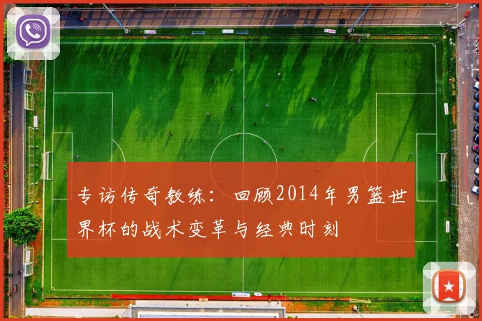 专访传奇教练：回顾2014年男篮世界杯的战术变革与经典时刻
