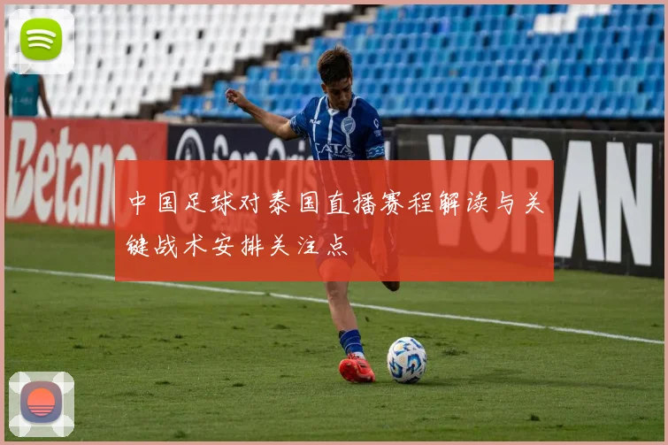 中国足球对泰国直播赛程解读与关键战术安排关注点