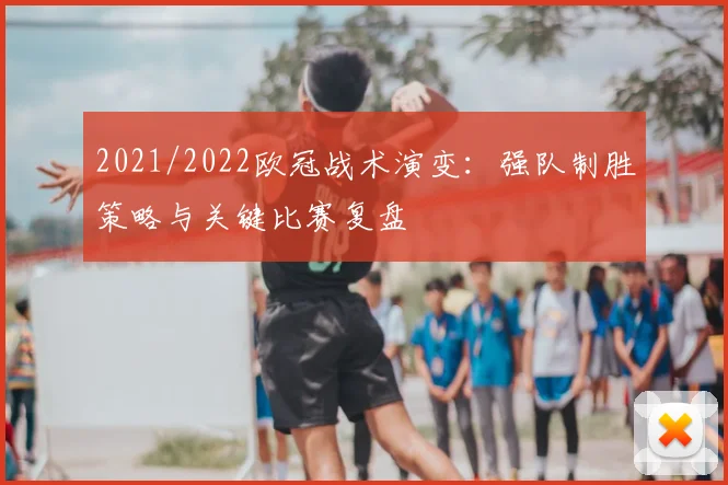 2021/2022欧冠战术演变：强队制胜策略与关键比赛复盘