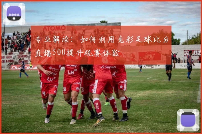 专业解读：如何利用竞彩足球比分直播500提升观赛体验