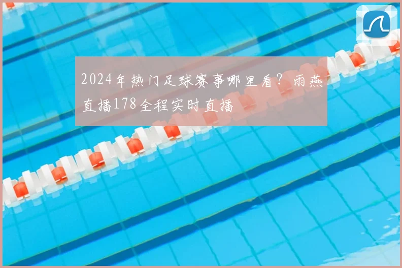 2024年热门足球赛事哪里看？雨燕直播178全程实时直播