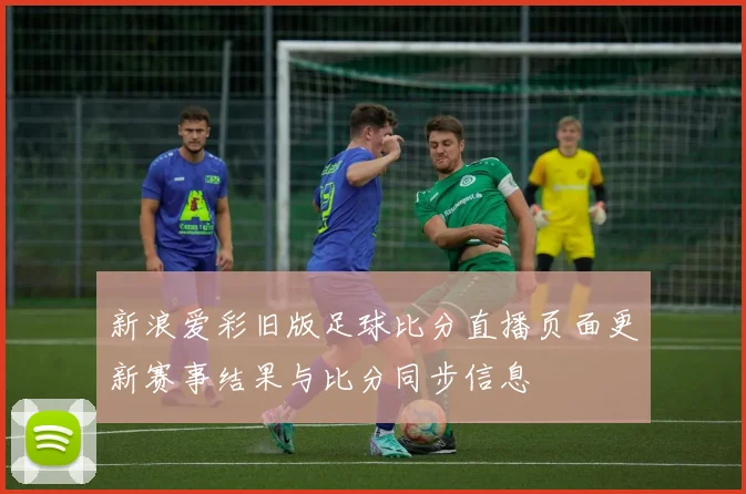 新浪爱彩旧版足球比分直播页面更新赛事结果与比分同步信息