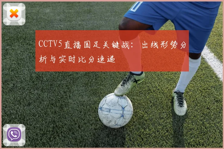 CCTV5直播国足关键战：出线形势分析与实时比分速递