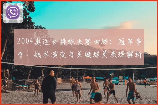 2004奥运会排球决赛回顾：冠军争夺、战术演变与关键球员表现解析