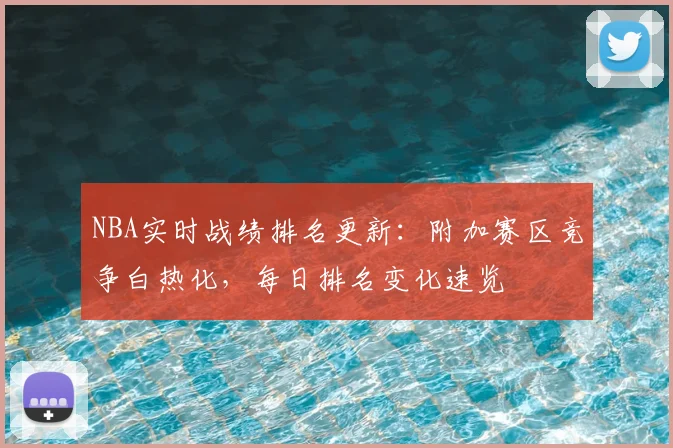 NBA实时战绩排名更新：附加赛区竞争白热化，每日排名变化速览