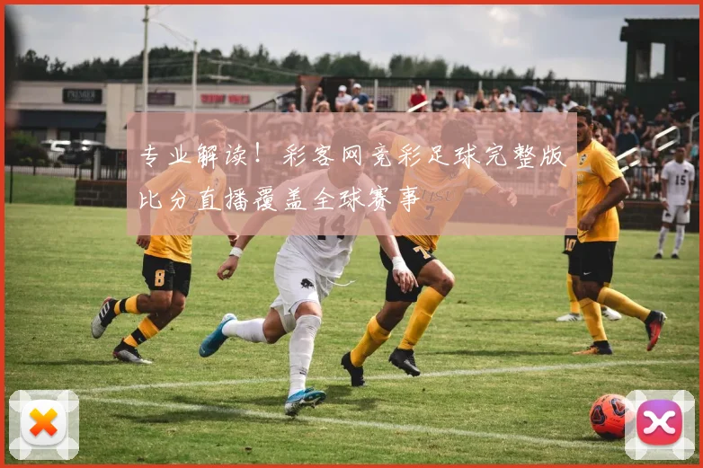 专业解读！彩客网竞彩足球完整版比分直播覆盖全球赛事