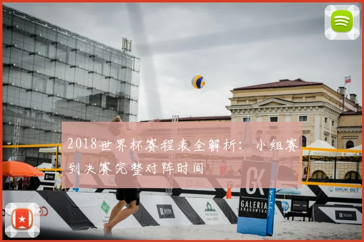 2018世界杯赛程表全解析：小组赛到决赛完整对阵时间