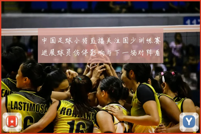 中国足球小将直播关注国少训练赛进展球员伤停影响与下一场对阵看点
