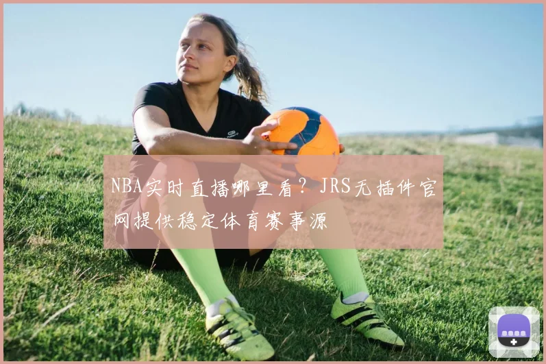 NBA实时直播哪里看？JRS无插件官网提供稳定体育赛事源