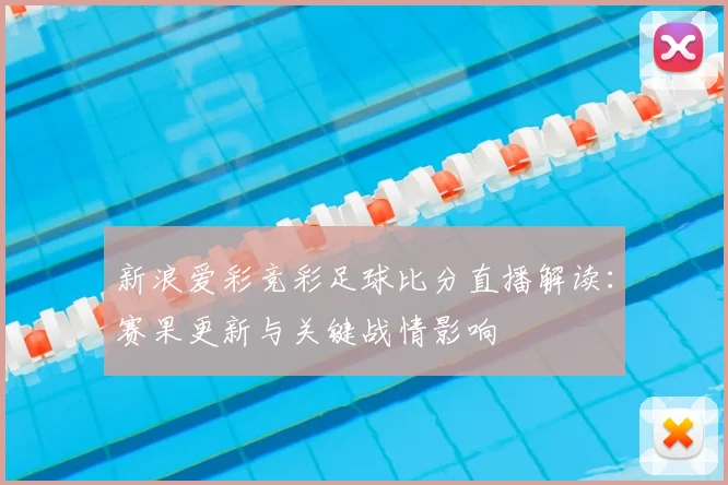 新浪爱彩竞彩足球比分直播解读：赛果更新与关键战情影响