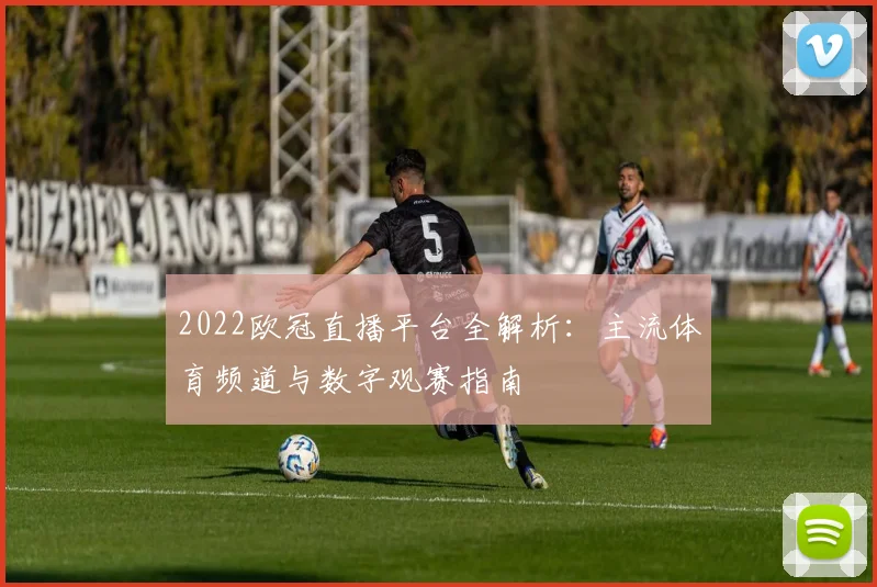 2022欧冠直播平台全解析：主流体育频道与数字观赛指南
