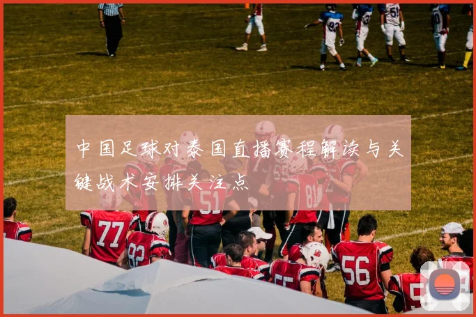 中国足球对泰国直播赛程解读与关键战术安排关注点