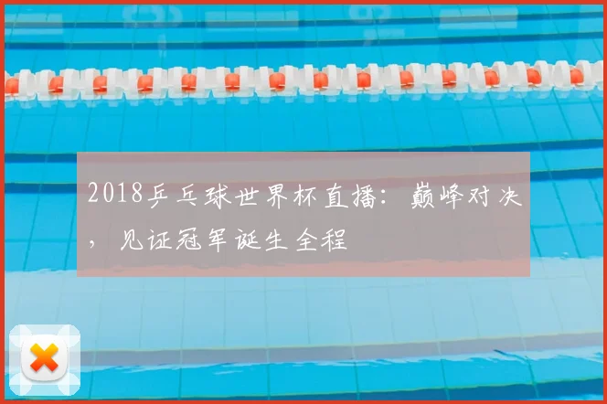 2018乒乓球世界杯直播：巅峰对决，见证冠军诞生全程