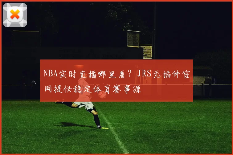 NBA实时直播哪里看?JRS无插件官网提供稳定体育赛事源
