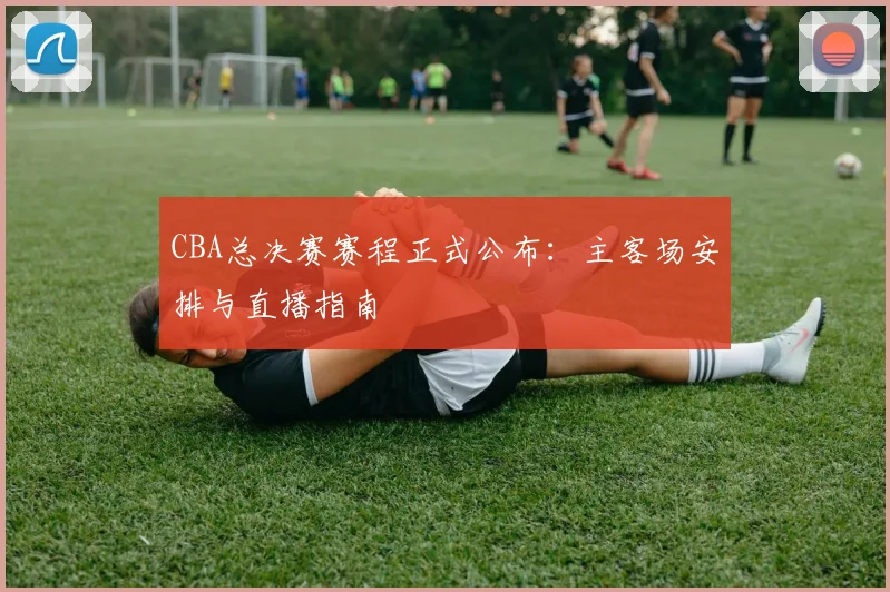 CBA总决赛赛程正式公布：主客场安排与直播指南