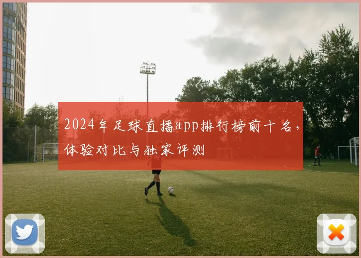 2024年足球直播app排行榜前十名，体验对比与独家评测