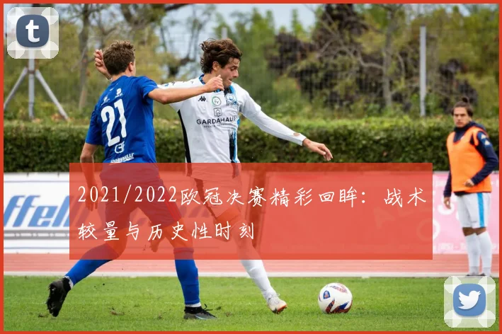 2021/2022欧冠决赛精彩回眸：战术较量与历史性时刻